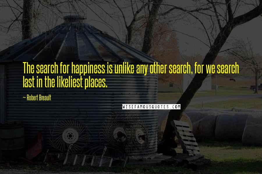 Robert Breault Quotes: The search for happiness is unlike any other search, for we search last in the likeliest places.