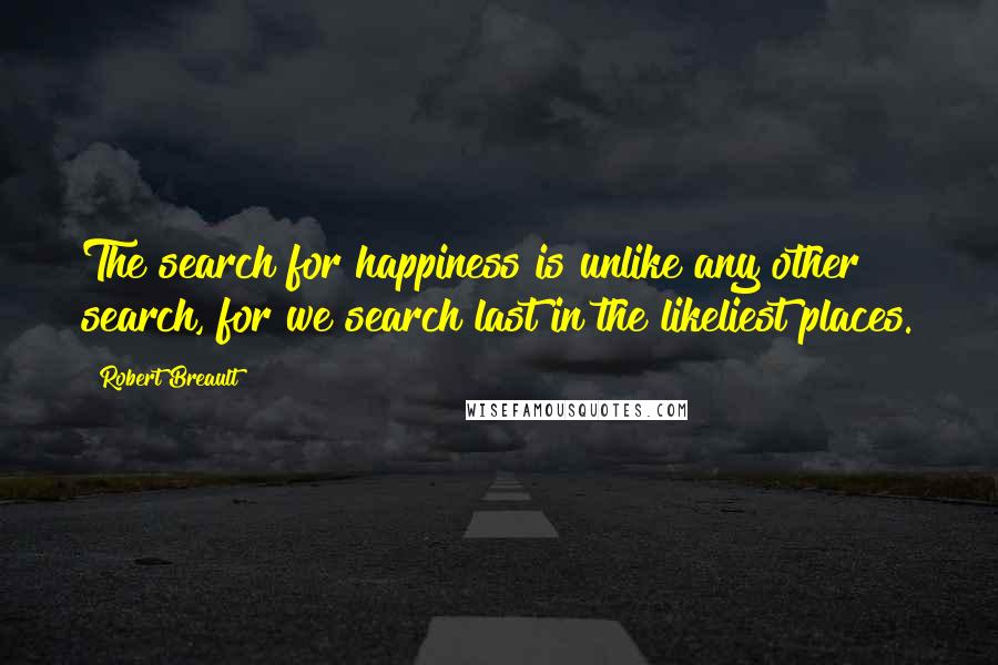 Robert Breault Quotes: The search for happiness is unlike any other search, for we search last in the likeliest places.