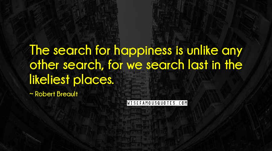 Robert Breault Quotes: The search for happiness is unlike any other search, for we search last in the likeliest places.