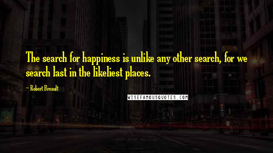 Robert Breault Quotes: The search for happiness is unlike any other search, for we search last in the likeliest places.