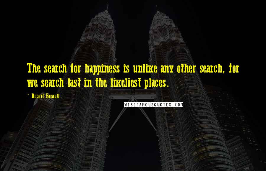 Robert Breault Quotes: The search for happiness is unlike any other search, for we search last in the likeliest places.