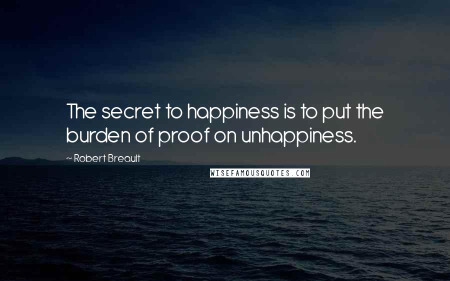 Robert Breault Quotes: The secret to happiness is to put the burden of proof on unhappiness.