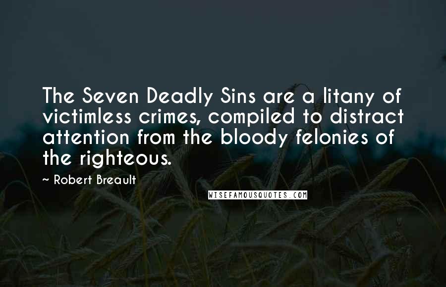 Robert Breault Quotes: The Seven Deadly Sins are a litany of victimless crimes, compiled to distract attention from the bloody felonies of the righteous.