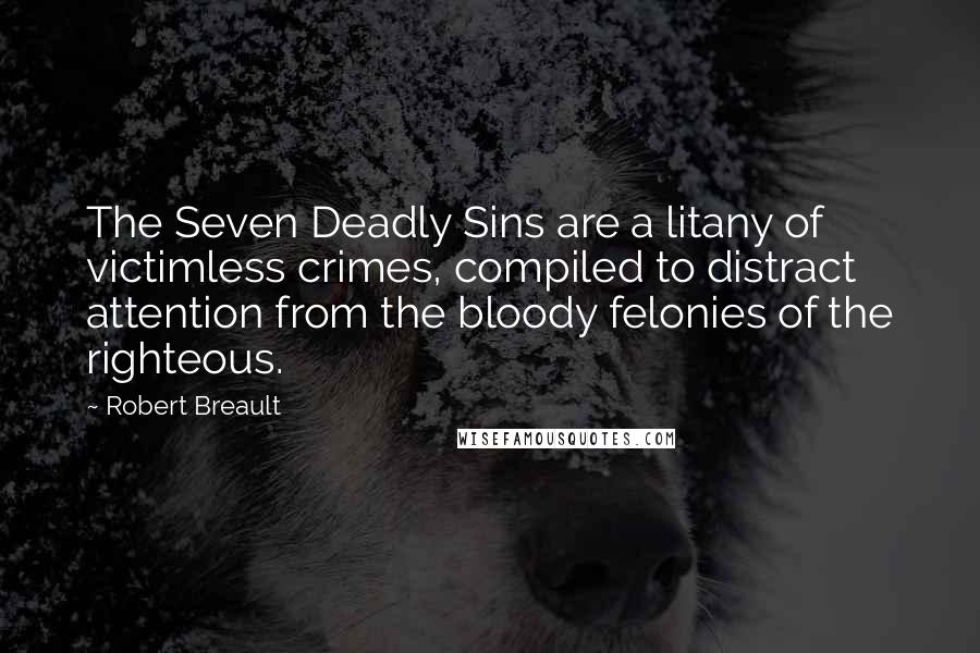 Robert Breault Quotes: The Seven Deadly Sins are a litany of victimless crimes, compiled to distract attention from the bloody felonies of the righteous.