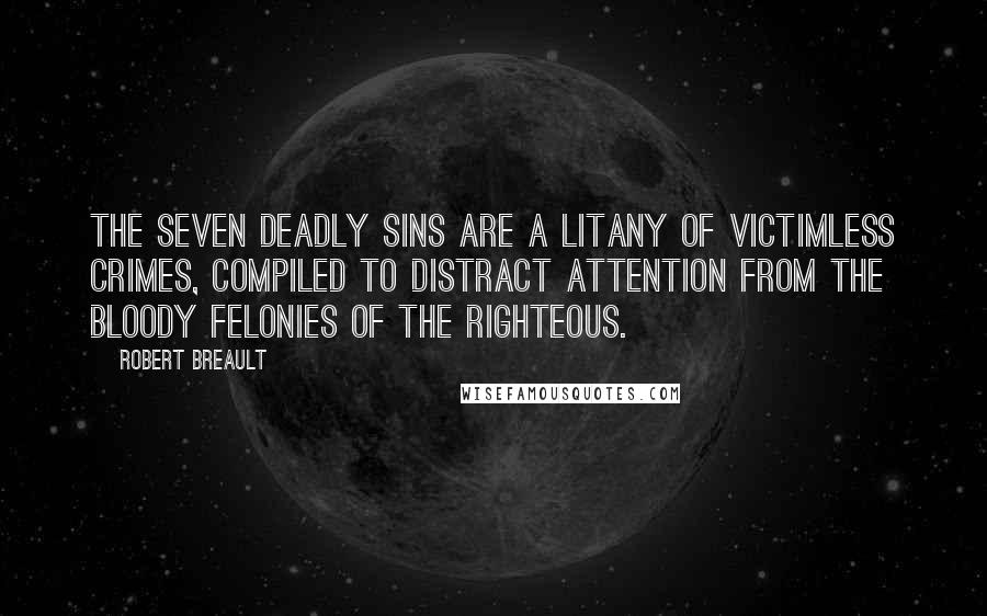 Robert Breault Quotes: The Seven Deadly Sins are a litany of victimless crimes, compiled to distract attention from the bloody felonies of the righteous.