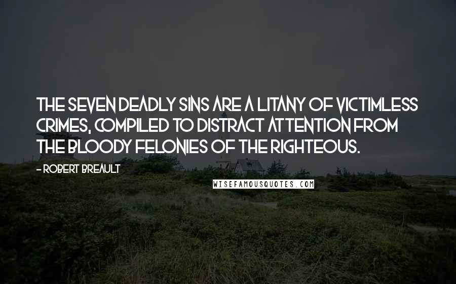Robert Breault Quotes: The Seven Deadly Sins are a litany of victimless crimes, compiled to distract attention from the bloody felonies of the righteous.