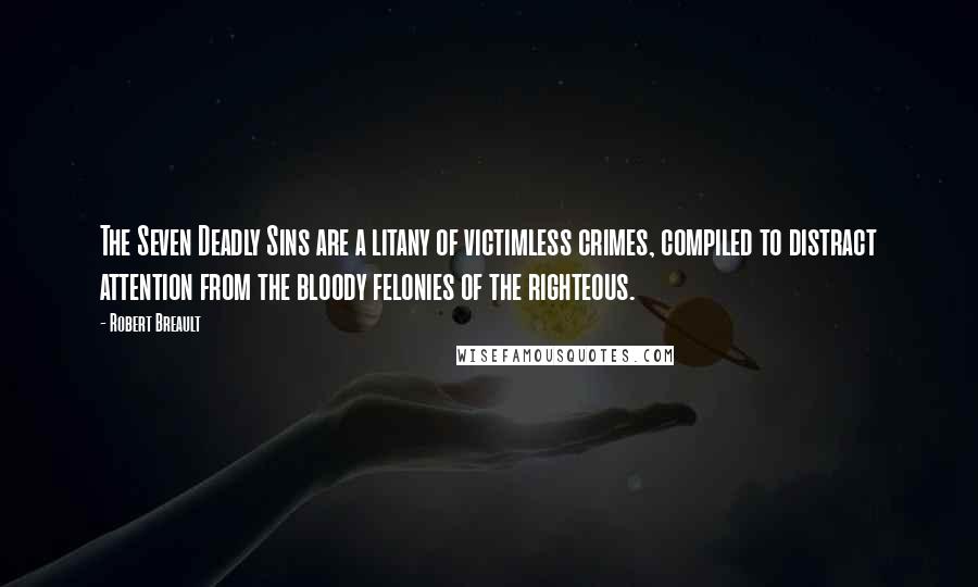 Robert Breault Quotes: The Seven Deadly Sins are a litany of victimless crimes, compiled to distract attention from the bloody felonies of the righteous.