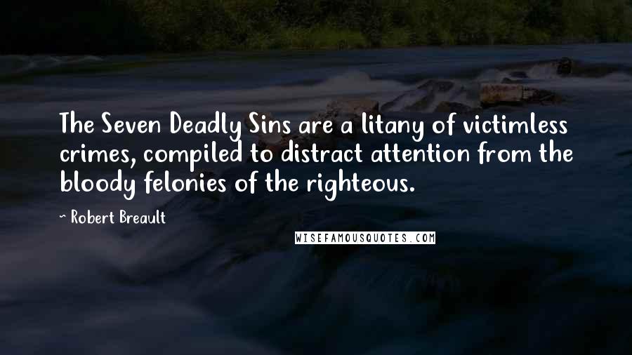 Robert Breault Quotes: The Seven Deadly Sins are a litany of victimless crimes, compiled to distract attention from the bloody felonies of the righteous.