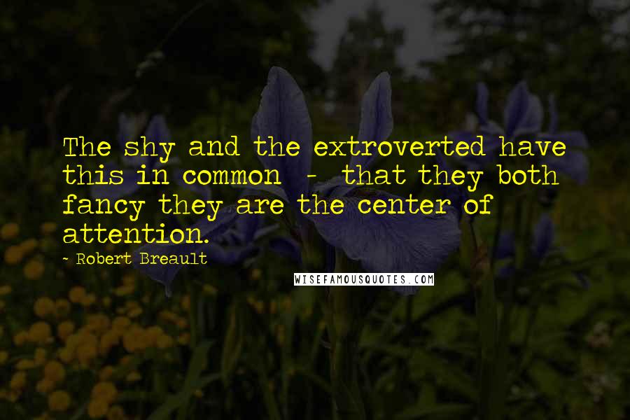 Robert Breault Quotes: The shy and the extroverted have this in common - that they both fancy they are the center of attention.