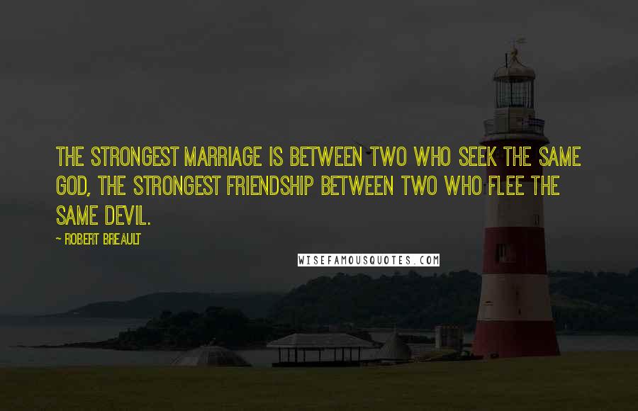 Robert Breault Quotes: The strongest marriage is between two who seek the same God, the strongest friendship between two who flee the same devil.