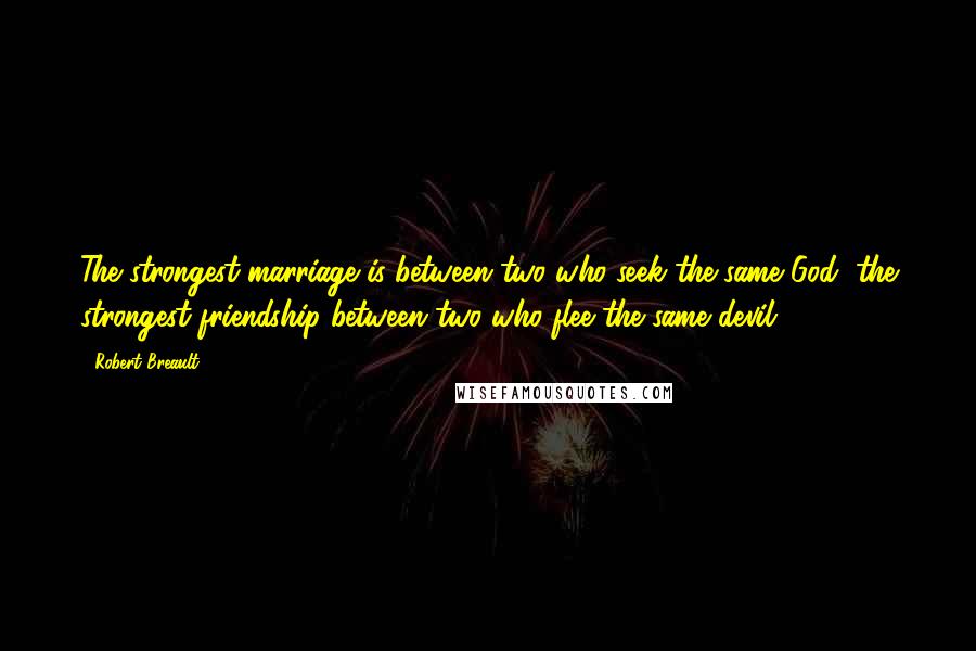 Robert Breault Quotes: The strongest marriage is between two who seek the same God, the strongest friendship between two who flee the same devil.