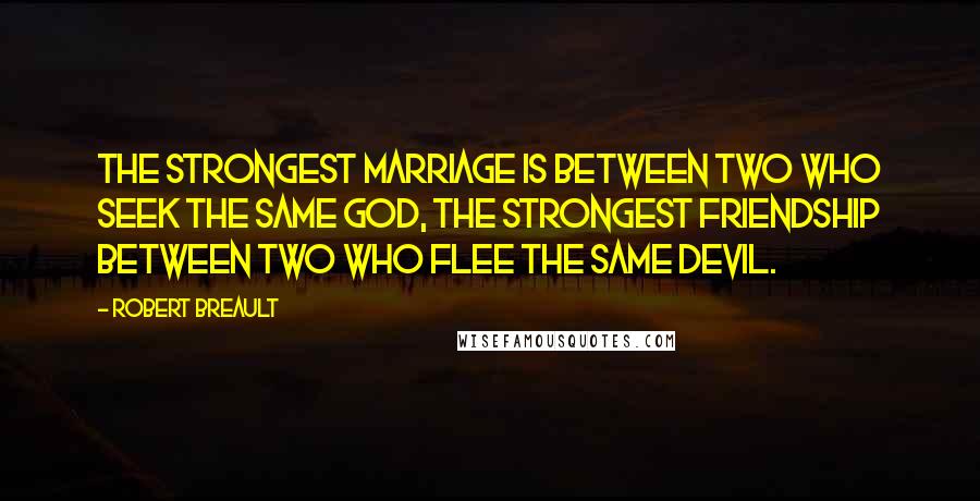 Robert Breault Quotes: The strongest marriage is between two who seek the same God, the strongest friendship between two who flee the same devil.