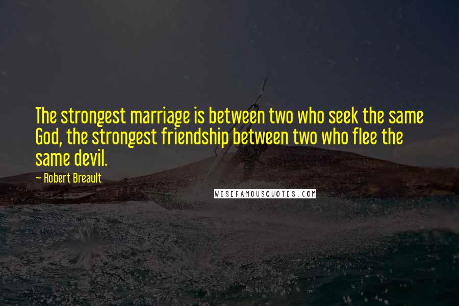 Robert Breault Quotes: The strongest marriage is between two who seek the same God, the strongest friendship between two who flee the same devil.