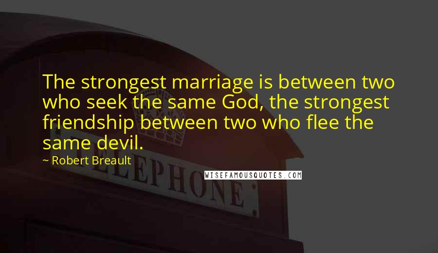 Robert Breault Quotes: The strongest marriage is between two who seek the same God, the strongest friendship between two who flee the same devil.