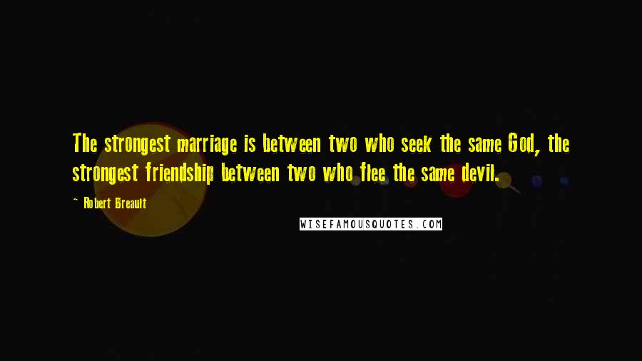 Robert Breault Quotes: The strongest marriage is between two who seek the same God, the strongest friendship between two who flee the same devil.