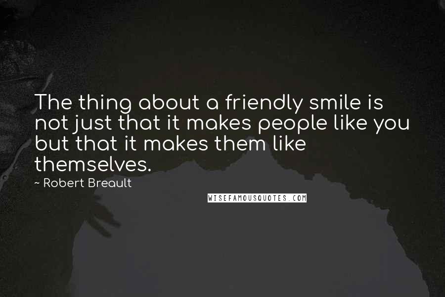 Robert Breault Quotes: The thing about a friendly smile is not just that it makes people like you but that it makes them like themselves.