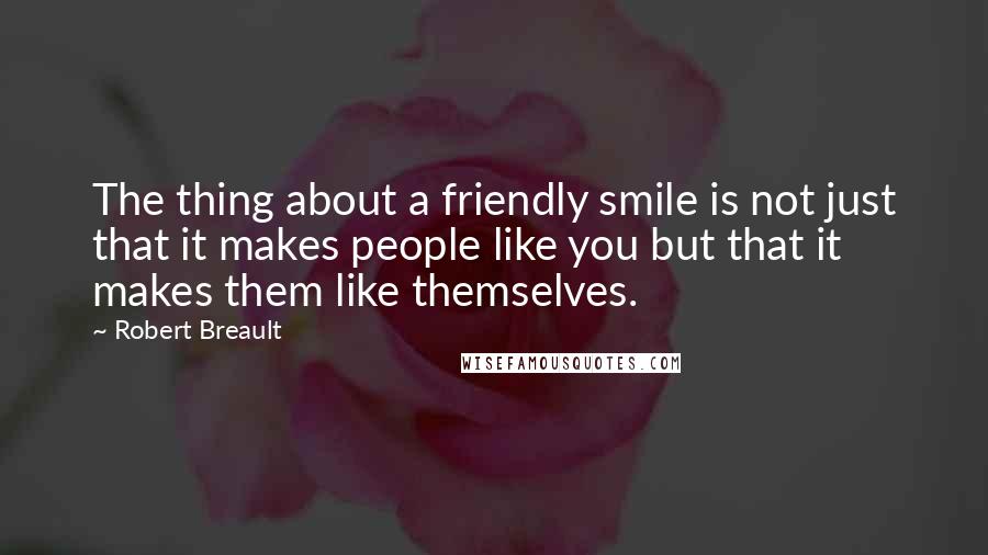 Robert Breault Quotes: The thing about a friendly smile is not just that it makes people like you but that it makes them like themselves.