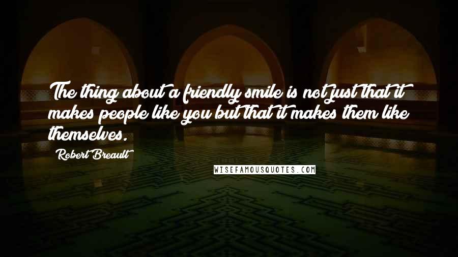 Robert Breault Quotes: The thing about a friendly smile is not just that it makes people like you but that it makes them like themselves.