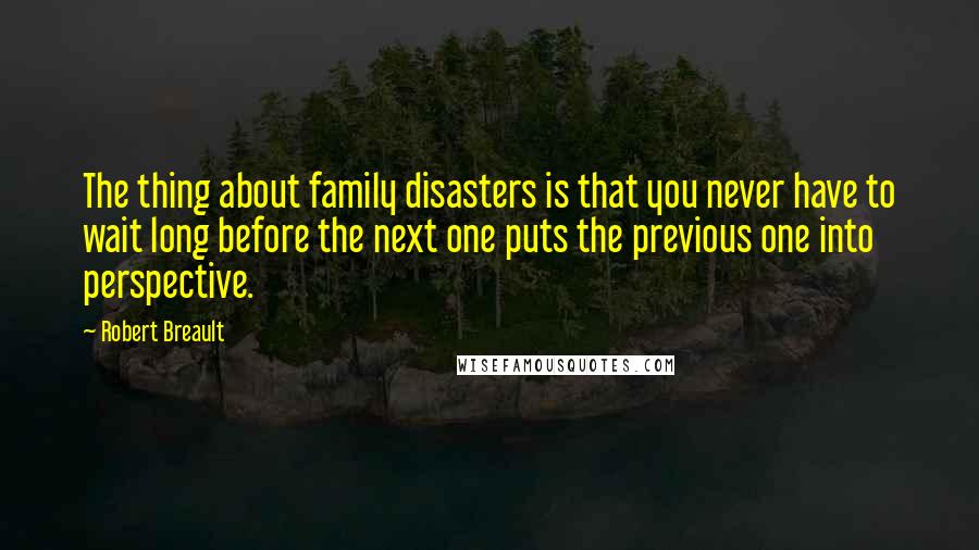 Robert Breault Quotes: The thing about family disasters is that you never have to wait long before the next one puts the previous one into perspective.