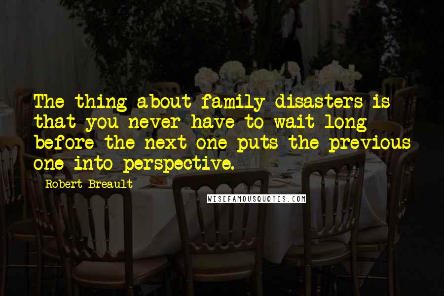 Robert Breault Quotes: The thing about family disasters is that you never have to wait long before the next one puts the previous one into perspective.