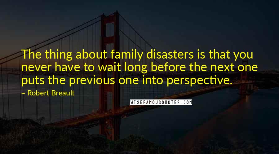 Robert Breault Quotes: The thing about family disasters is that you never have to wait long before the next one puts the previous one into perspective.