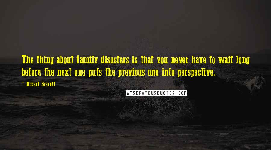 Robert Breault Quotes: The thing about family disasters is that you never have to wait long before the next one puts the previous one into perspective.