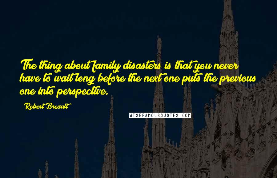 Robert Breault Quotes: The thing about family disasters is that you never have to wait long before the next one puts the previous one into perspective.