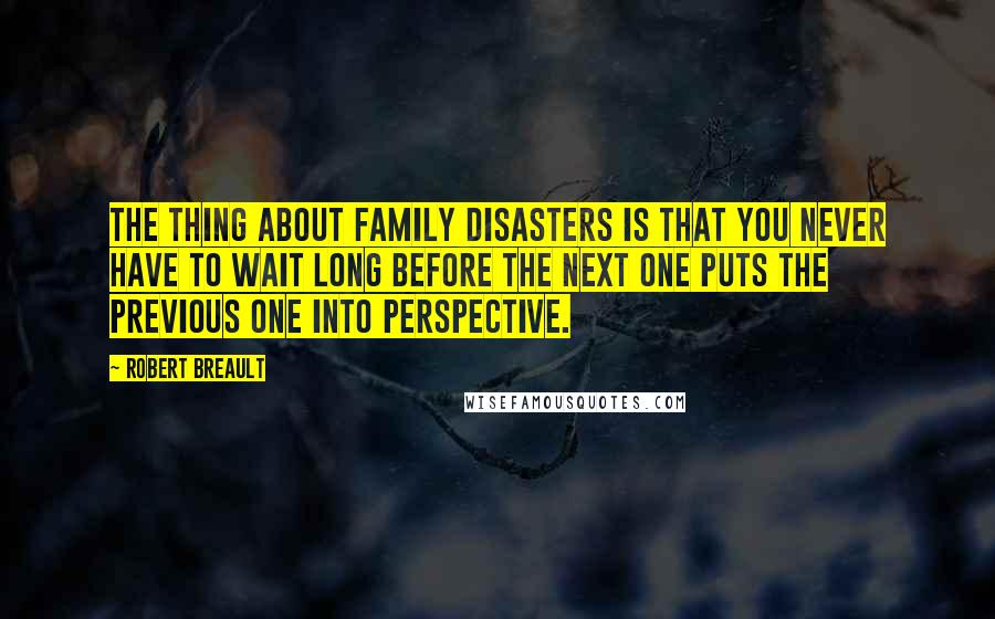 Robert Breault Quotes: The thing about family disasters is that you never have to wait long before the next one puts the previous one into perspective.