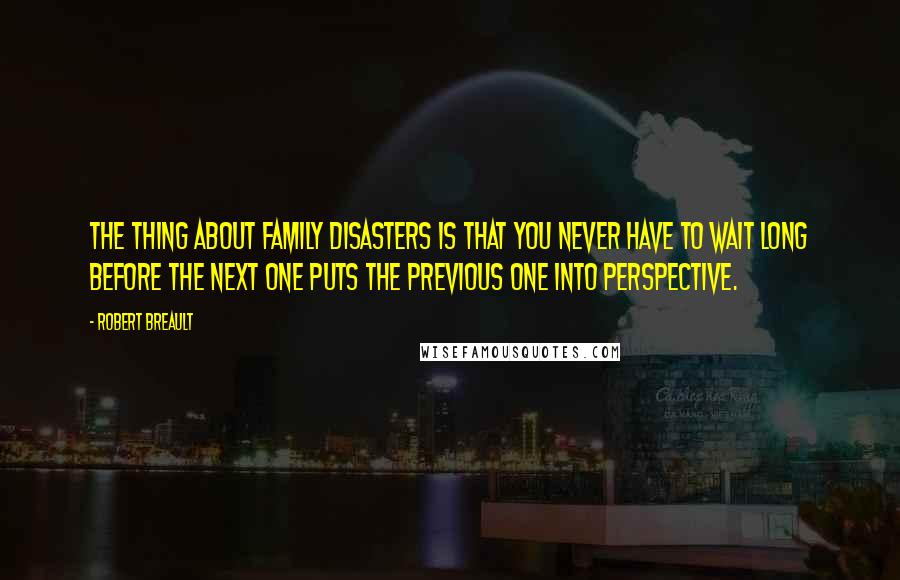 Robert Breault Quotes: The thing about family disasters is that you never have to wait long before the next one puts the previous one into perspective.