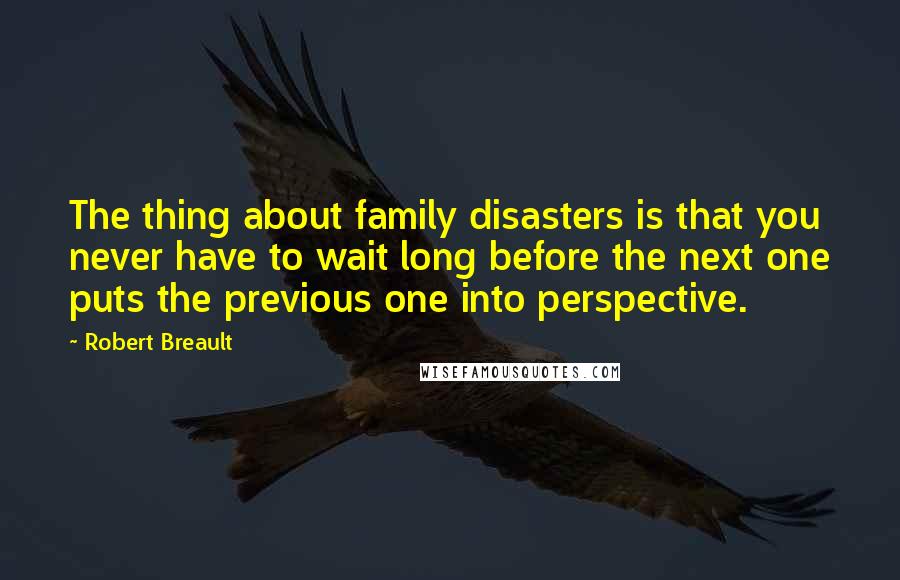 Robert Breault Quotes: The thing about family disasters is that you never have to wait long before the next one puts the previous one into perspective.