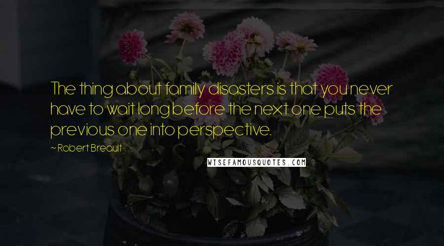 Robert Breault Quotes: The thing about family disasters is that you never have to wait long before the next one puts the previous one into perspective.