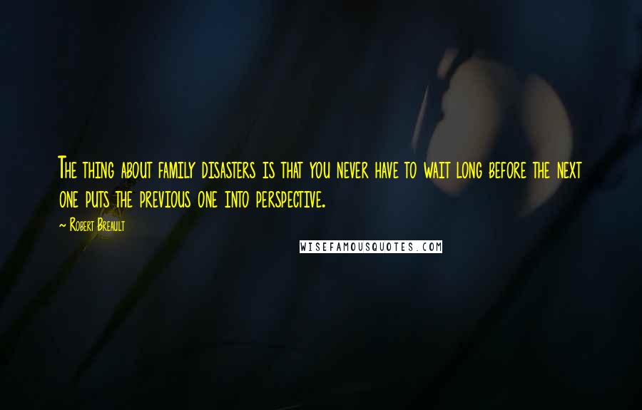 Robert Breault Quotes: The thing about family disasters is that you never have to wait long before the next one puts the previous one into perspective.
