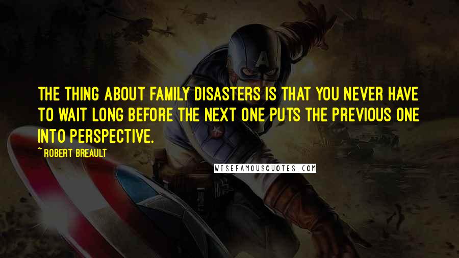 Robert Breault Quotes: The thing about family disasters is that you never have to wait long before the next one puts the previous one into perspective.