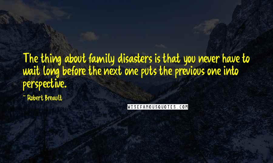 Robert Breault Quotes: The thing about family disasters is that you never have to wait long before the next one puts the previous one into perspective.