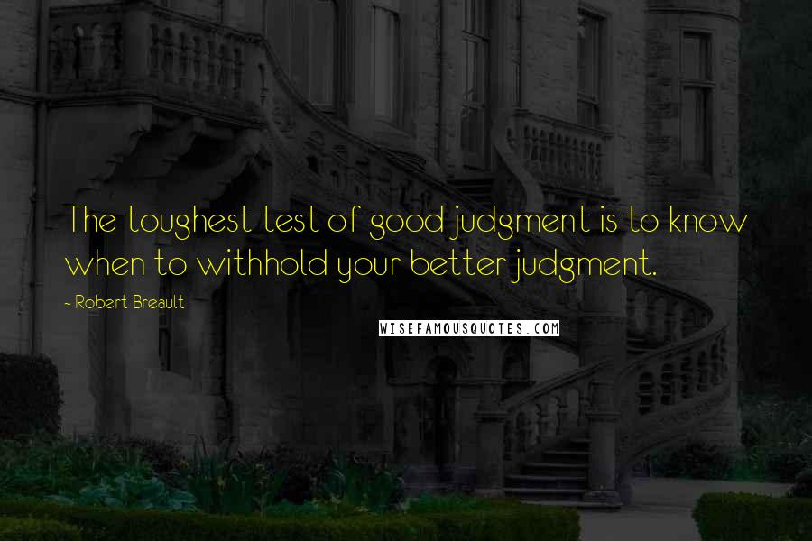 Robert Breault Quotes: The toughest test of good judgment is to know when to withhold your better judgment.