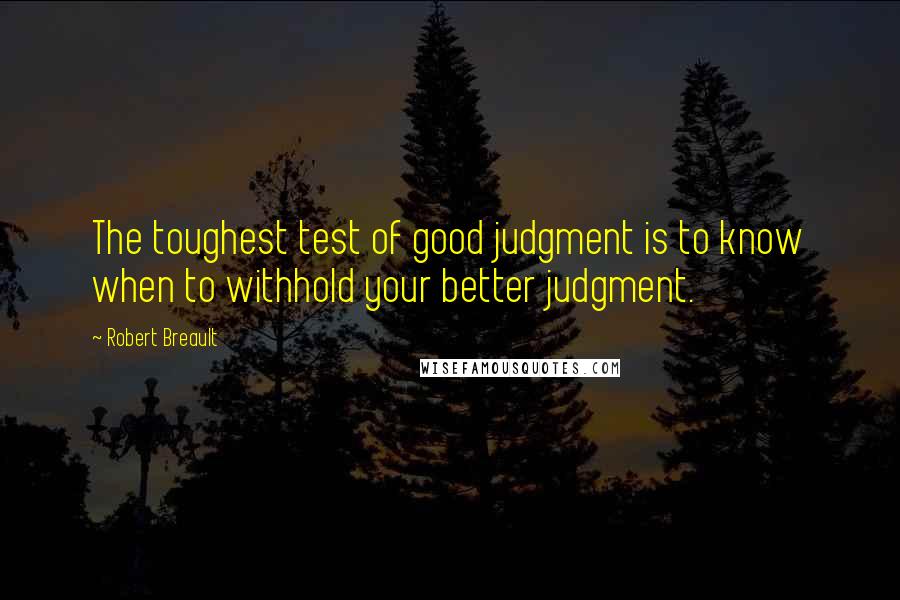 Robert Breault Quotes: The toughest test of good judgment is to know when to withhold your better judgment.