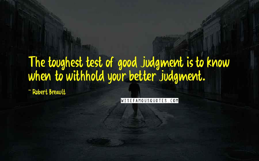 Robert Breault Quotes: The toughest test of good judgment is to know when to withhold your better judgment.