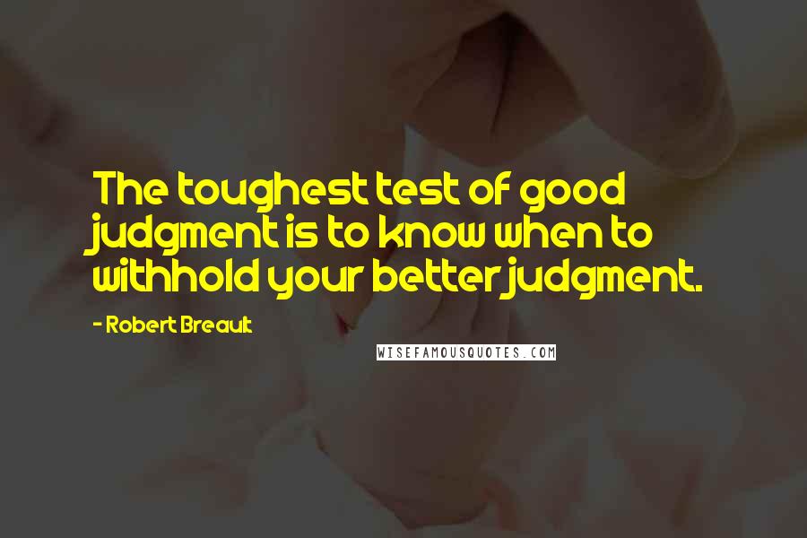 Robert Breault Quotes: The toughest test of good judgment is to know when to withhold your better judgment.