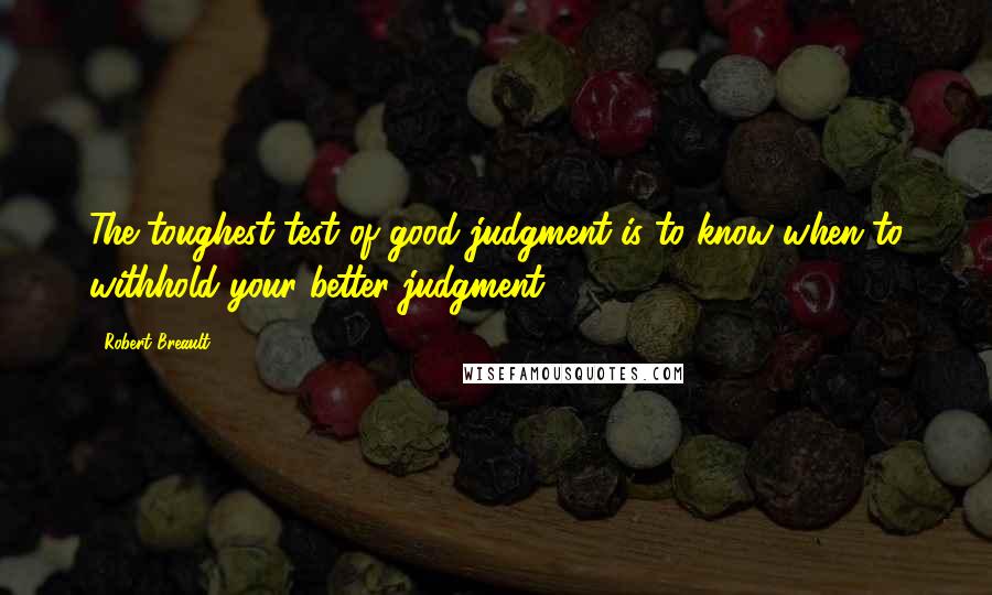 Robert Breault Quotes: The toughest test of good judgment is to know when to withhold your better judgment.