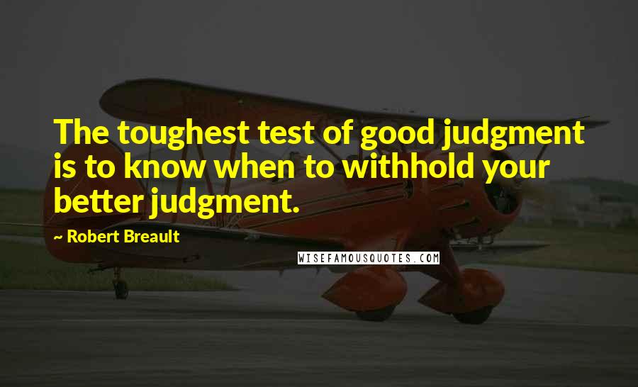 Robert Breault Quotes: The toughest test of good judgment is to know when to withhold your better judgment.