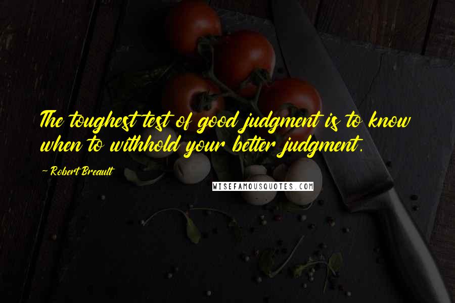 Robert Breault Quotes: The toughest test of good judgment is to know when to withhold your better judgment.