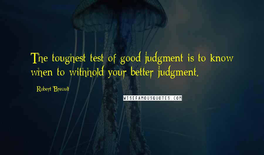 Robert Breault Quotes: The toughest test of good judgment is to know when to withhold your better judgment.