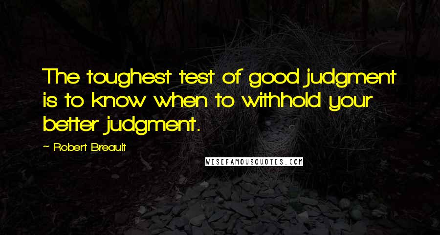 Robert Breault Quotes: The toughest test of good judgment is to know when to withhold your better judgment.