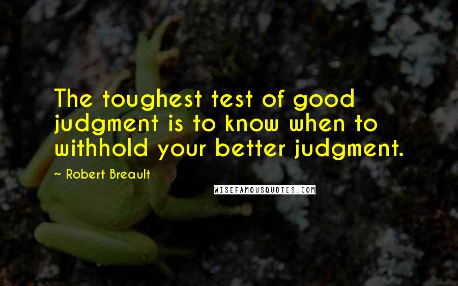 Robert Breault Quotes: The toughest test of good judgment is to know when to withhold your better judgment.