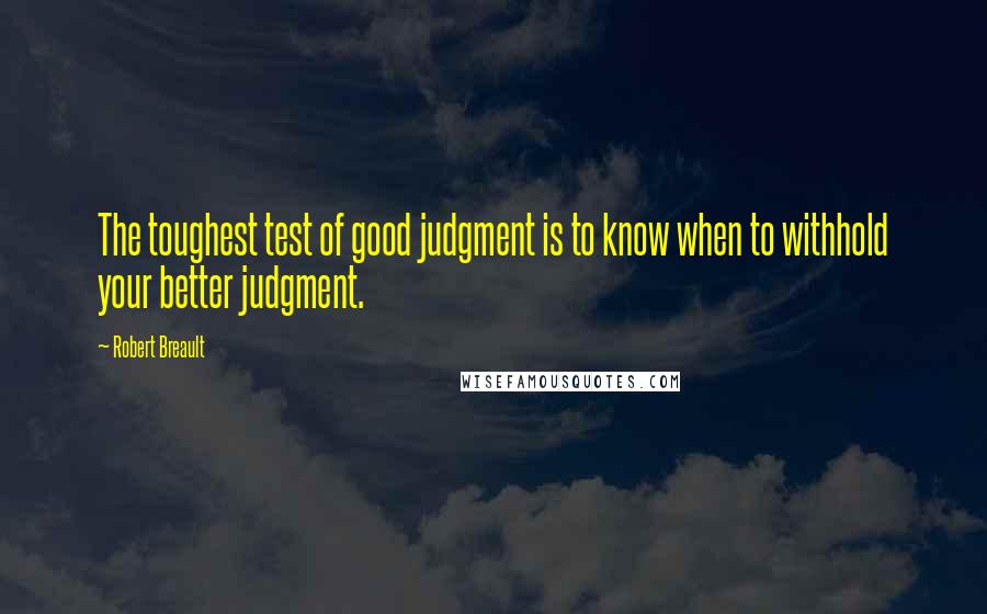 Robert Breault Quotes: The toughest test of good judgment is to know when to withhold your better judgment.