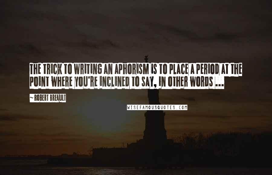 Robert Breault Quotes: The trick to writing an aphorism is to place a period at the point where you're inclined to say, in other words ...