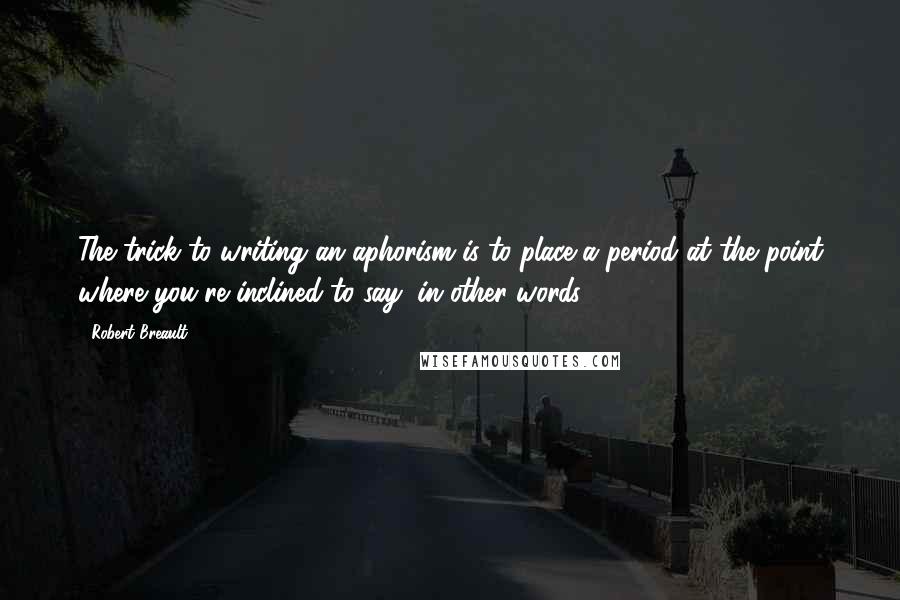 Robert Breault Quotes: The trick to writing an aphorism is to place a period at the point where you're inclined to say, in other words ...