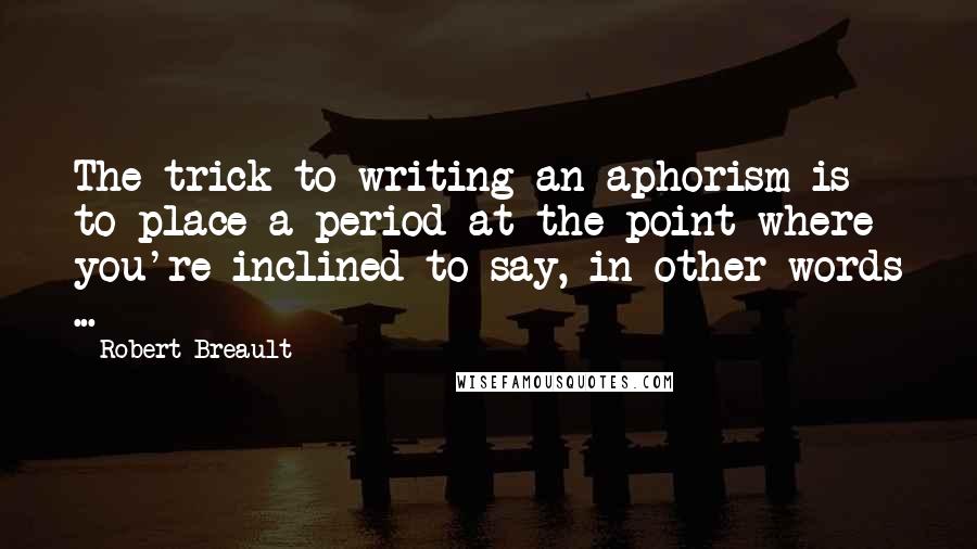 Robert Breault Quotes: The trick to writing an aphorism is to place a period at the point where you're inclined to say, in other words ...
