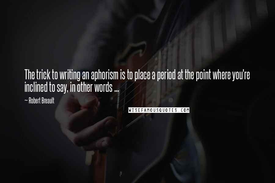 Robert Breault Quotes: The trick to writing an aphorism is to place a period at the point where you're inclined to say, in other words ...