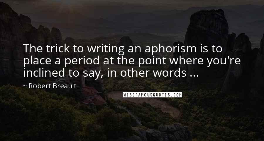 Robert Breault Quotes: The trick to writing an aphorism is to place a period at the point where you're inclined to say, in other words ...
